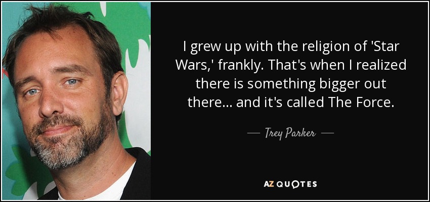 I grew up with the religion of 'Star Wars,' frankly. That's when I realized there is something bigger out there... and it's called The Force. - Trey Parker