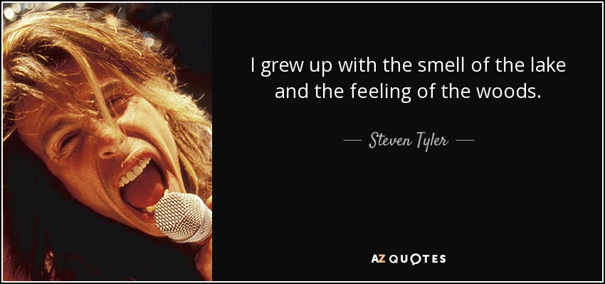 I grew up with the smell of the lake and the feeling of the woods. - Steven Tyler