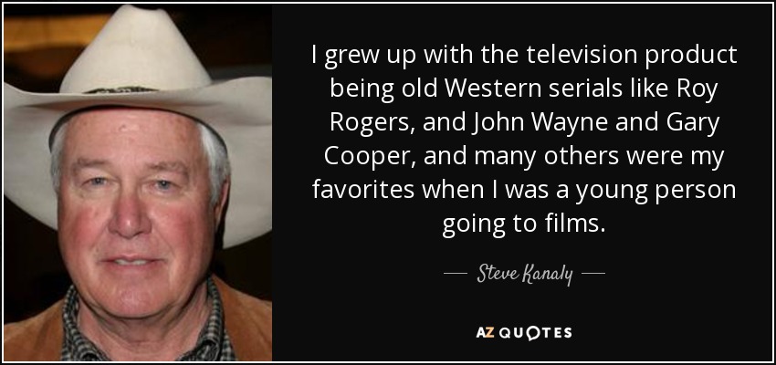 I grew up with the television product being old Western serials like Roy Rogers, and John Wayne and Gary Cooper, and many others were my favorites when I was a young person going to films. - Steve Kanaly