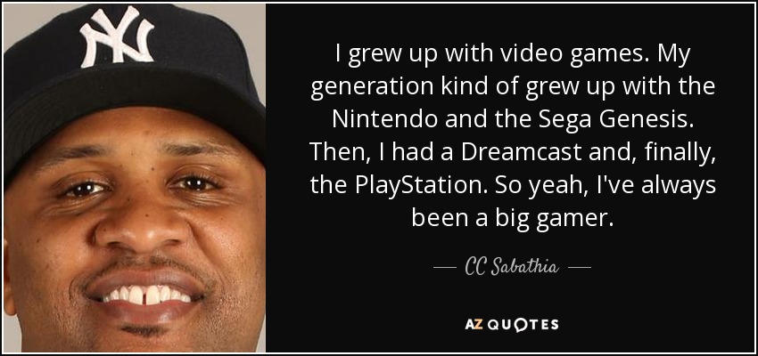 I grew up with video games. My generation kind of grew up with the Nintendo and the Sega Genesis. Then, I had a Dreamcast and, finally, the PlayStation. So yeah, I've always been a big gamer. - CC Sabathia