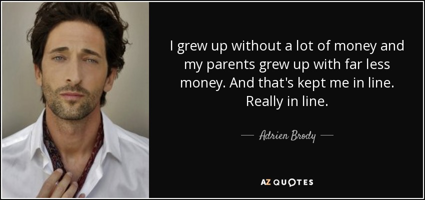I grew up without a lot of money and my parents grew up with far less money. And that's kept me in line. Really in line. - Adrien Brody