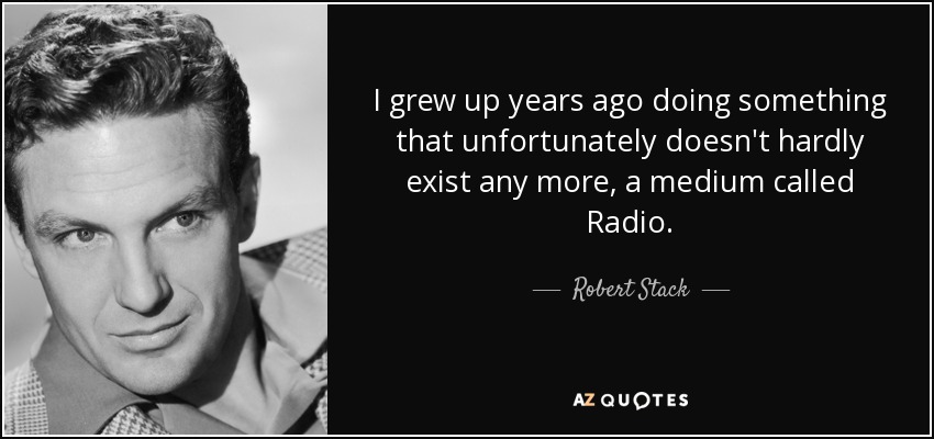 I grew up years ago doing something that unfortunately doesn't hardly exist any more, a medium called Radio. - Robert Stack