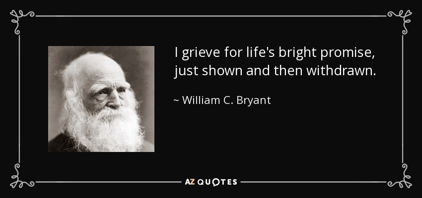 I grieve for life's bright promise, just shown and then withdrawn. - William C. Bryant