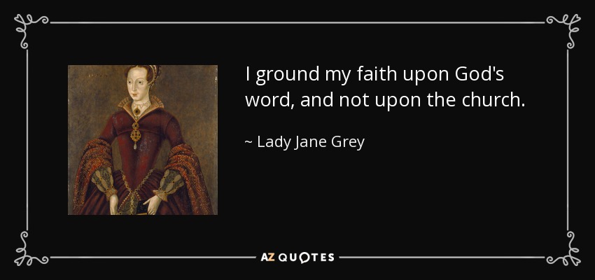 I ground my faith upon God's word, and not upon the church. - Lady Jane Grey