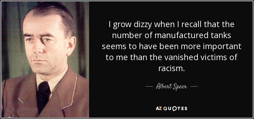 I grow dizzy when I recall that the number of manufactured tanks seems to have been more important to me than the vanished victims of racism. - Albert Speer