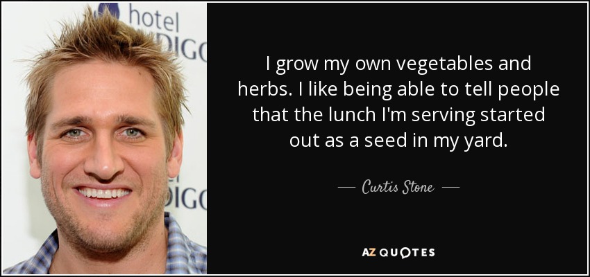 I grow my own vegetables and herbs. I like being able to tell people that the lunch I'm serving started out as a seed in my yard. - Curtis Stone