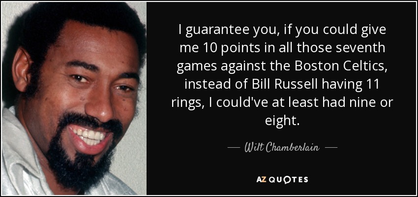 I guarantee you, if you could give me 10 points in all those seventh games against the Boston Celtics, instead of Bill Russell having 11 rings, I could've at least had nine or eight. - Wilt Chamberlain