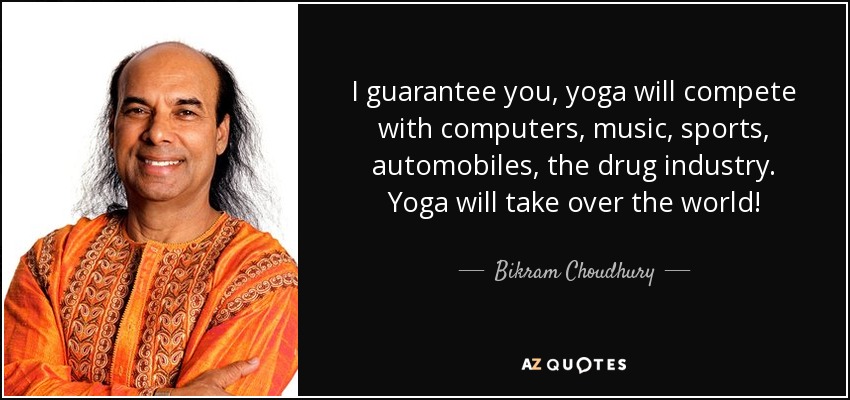 I guarantee you, yoga will compete with computers, music, sports, automobiles, the drug industry. Yoga will take over the world! - Bikram Choudhury