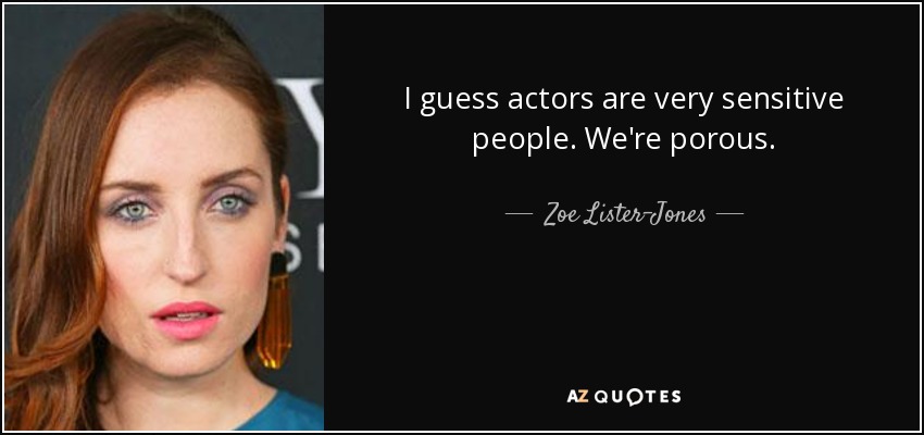 I guess actors are very sensitive people. We're porous. - Zoe Lister-Jones