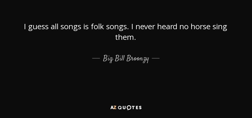 I guess all songs is folk songs. I never heard no horse sing them. - Big Bill Broonzy