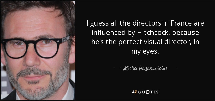 I guess all the directors in France are influenced by Hitchcock, because he's the perfect visual director, in my eyes. - Michel Hazanavicius