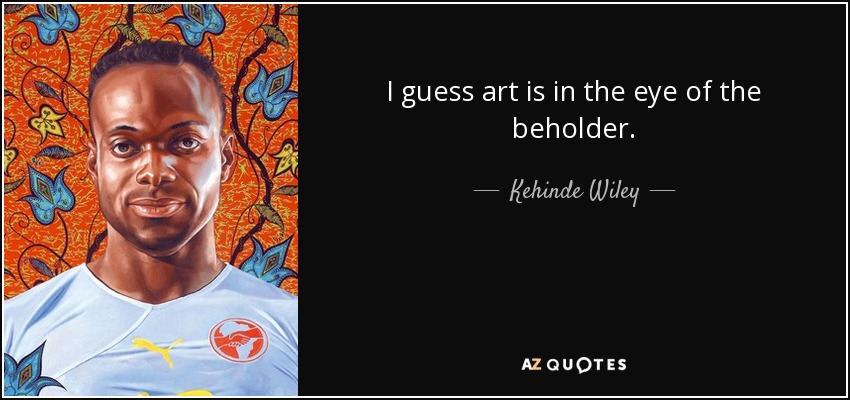 I guess art is in the eye of the beholder. - Kehinde Wiley