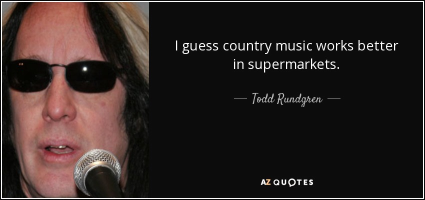I guess country music works better in supermarkets. - Todd Rundgren