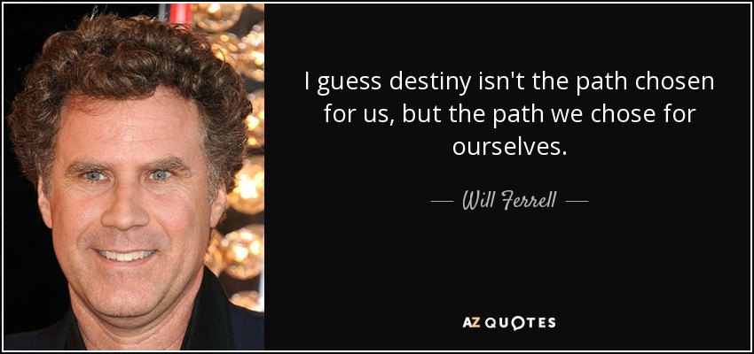 I guess destiny isn't the path chosen for us, but the path we chose for ourselves. - Will Ferrell