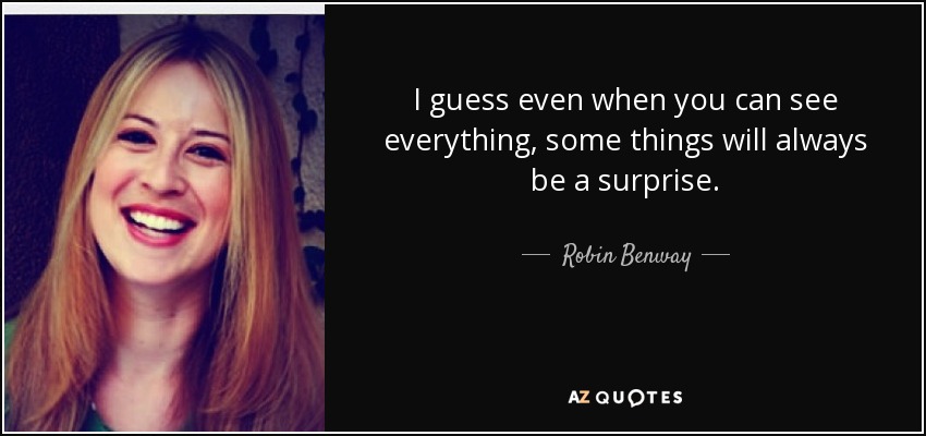 I guess even when you can see everything, some things will always be a surprise. - Robin Benway