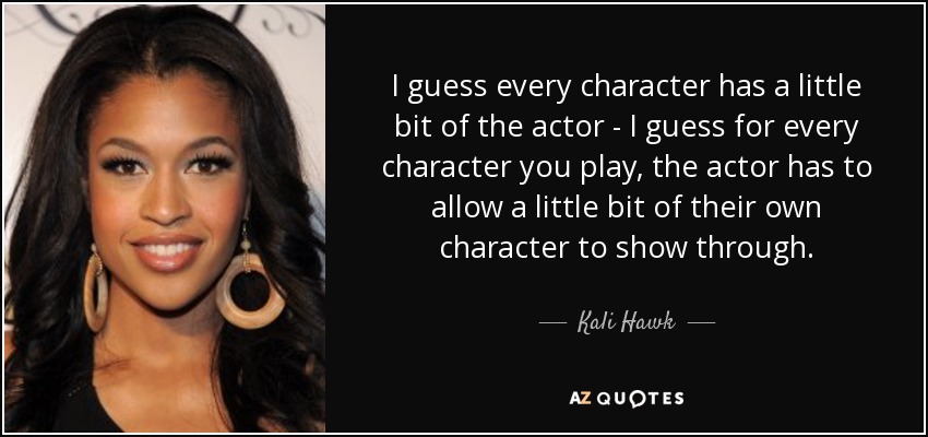 I guess every character has a little bit of the actor - I guess for every character you play, the actor has to allow a little bit of their own character to show through. - Kali Hawk