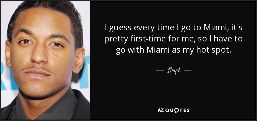 I guess every time I go to Miami, it's pretty first-time for me, so I have to go with Miami as my hot spot. - Lloyd