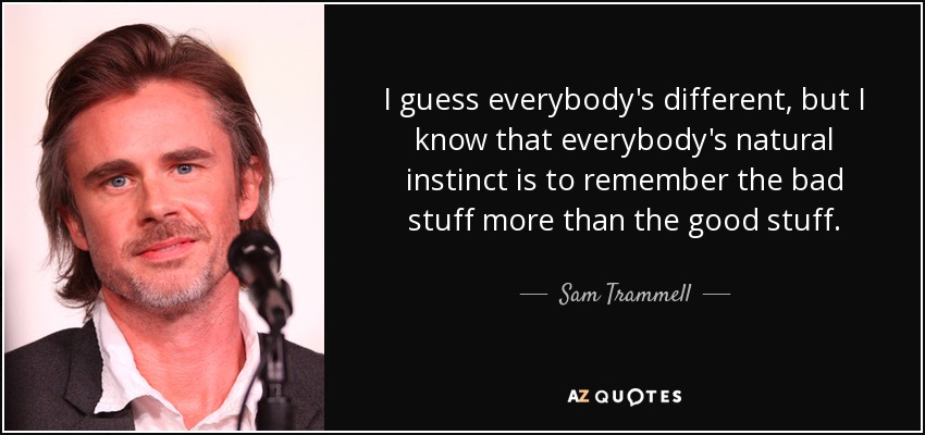 I guess everybody's different, but I know that everybody's natural instinct is to remember the bad stuff more than the good stuff. - Sam Trammell
