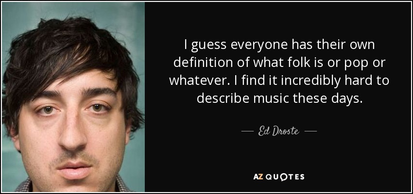 I guess everyone has their own definition of what folk is or pop or whatever. I find it incredibly hard to describe music these days. - Ed Droste