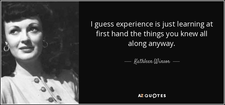 I guess experience is just learning at first hand the things you knew all along anyway. - Kathleen Winsor