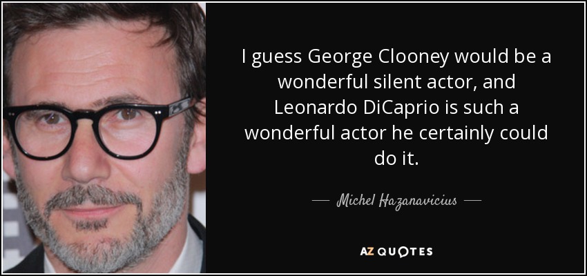 I guess George Clooney would be a wonderful silent actor, and Leonardo DiCaprio is such a wonderful actor he certainly could do it. - Michel Hazanavicius
