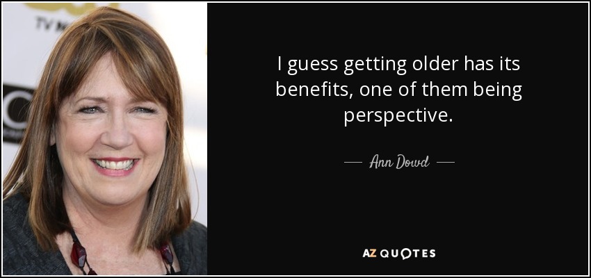 I guess getting older has its benefits, one of them being perspective. - Ann Dowd