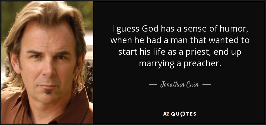 I guess God has a sense of humor, when he had a man that wanted to start his life as a priest, end up marrying a preacher. - Jonathan Cain