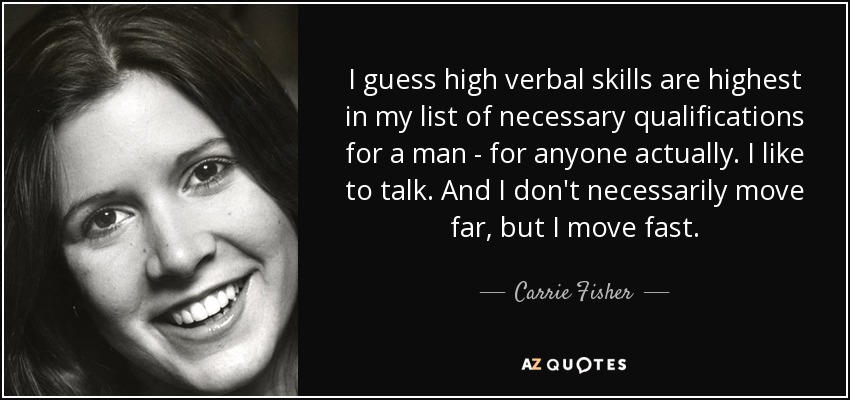 I guess high verbal skills are highest in my list of necessary qualifications for a man - for anyone actually. I like to talk. And I don't necessarily move far, but I move fast. - Carrie Fisher
