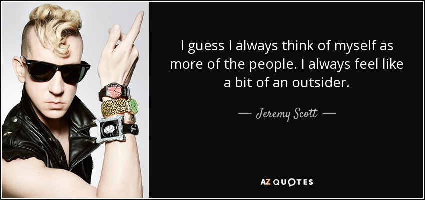 I guess I always think of myself as more of the people. I always feel like a bit of an outsider. - Jeremy Scott