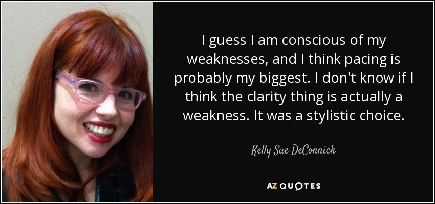 I guess I am conscious of my weaknesses, and I think pacing is probably my biggest. I don't know if I think the clarity thing is actually a weakness. It was a stylistic choice. - Kelly Sue DeConnick