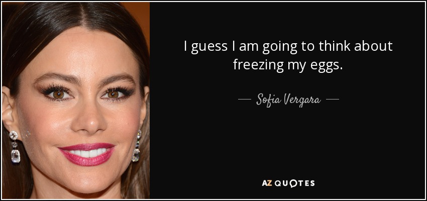 I guess I am going to think about freezing my eggs. - Sofia Vergara