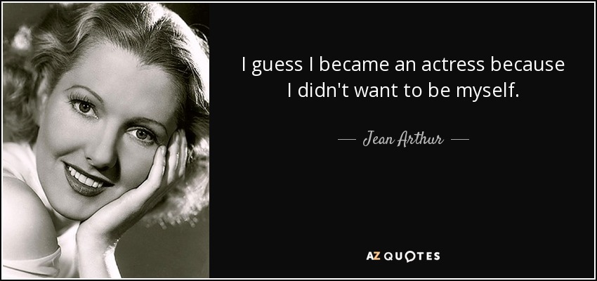 I guess I became an actress because I didn't want to be myself. - Jean Arthur
