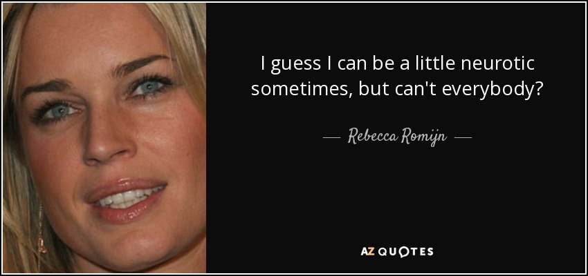 I guess I can be a little neurotic sometimes, but can't everybody? - Rebecca Romijn