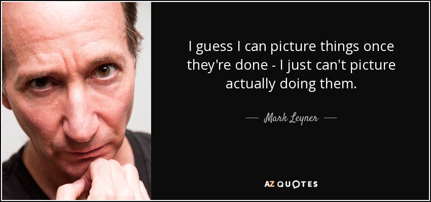 I guess I can picture things once they're done - I just can't picture actually doing them. - Mark Leyner