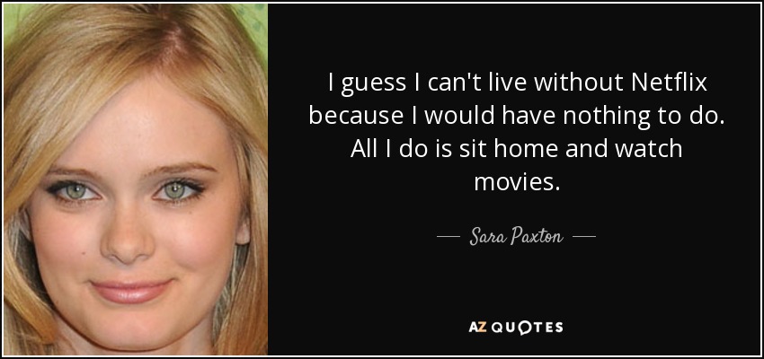I guess I can't live without Netflix because I would have nothing to do. All I do is sit home and watch movies. - Sara Paxton