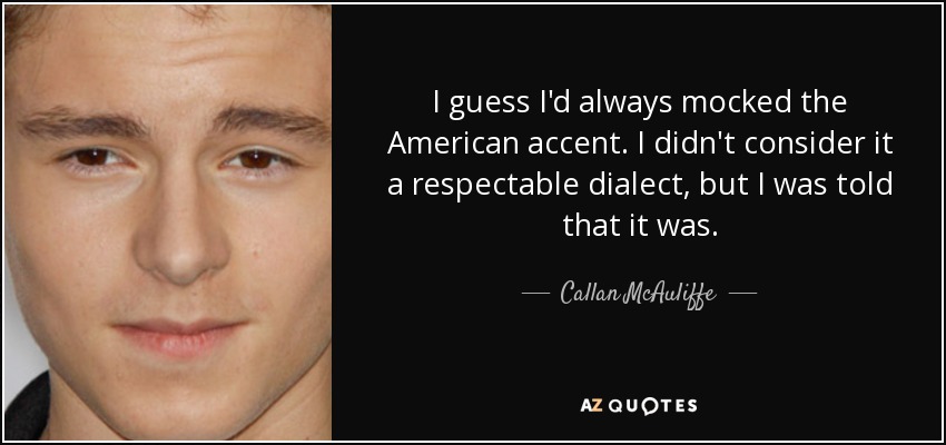 I guess I'd always mocked the American accent. I didn't consider it a respectable dialect, but I was told that it was. - Callan McAuliffe