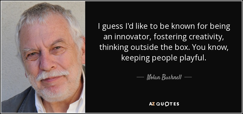 I guess I'd like to be known for being an innovator, fostering creativity, thinking outside the box. You know, keeping people playful. - Nolan Bushnell