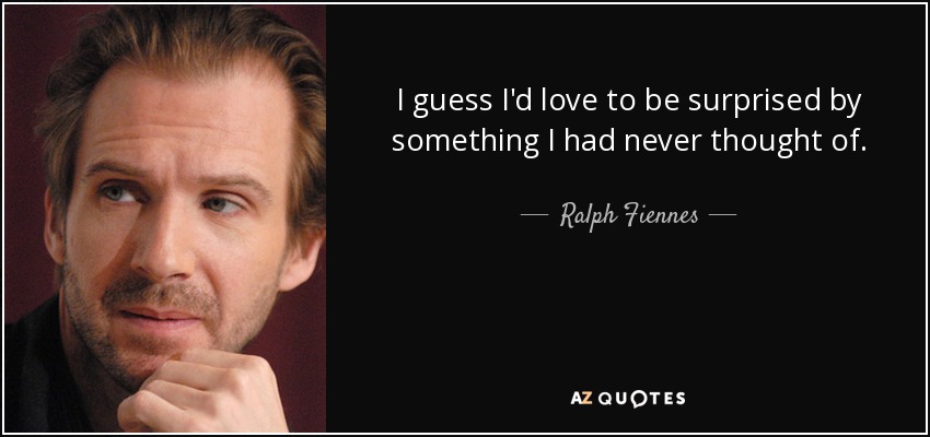 I guess I'd love to be surprised by something I had never thought of. - Ralph Fiennes