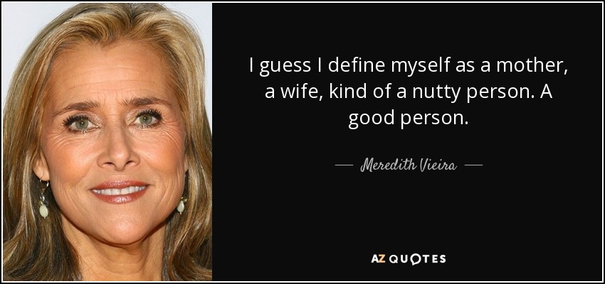 I guess I define myself as a mother, a wife, kind of a nutty person. A good person. - Meredith Vieira
