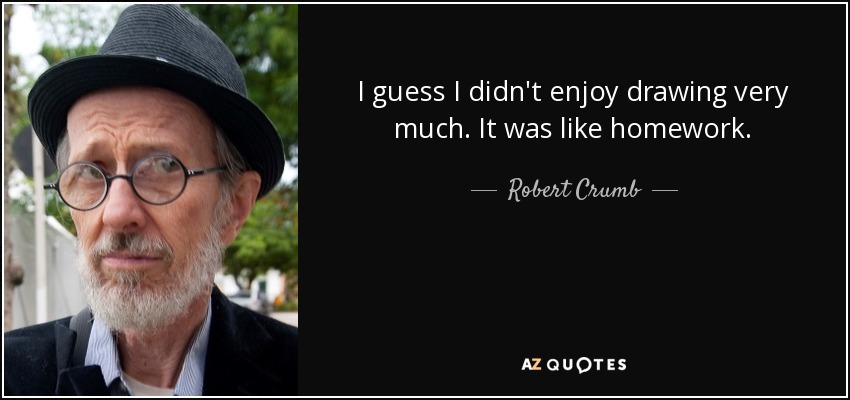 I guess I didn't enjoy drawing very much. It was like homework. - Robert Crumb