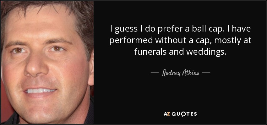 I guess I do prefer a ball cap. I have performed without a cap, mostly at funerals and weddings. - Rodney Atkins