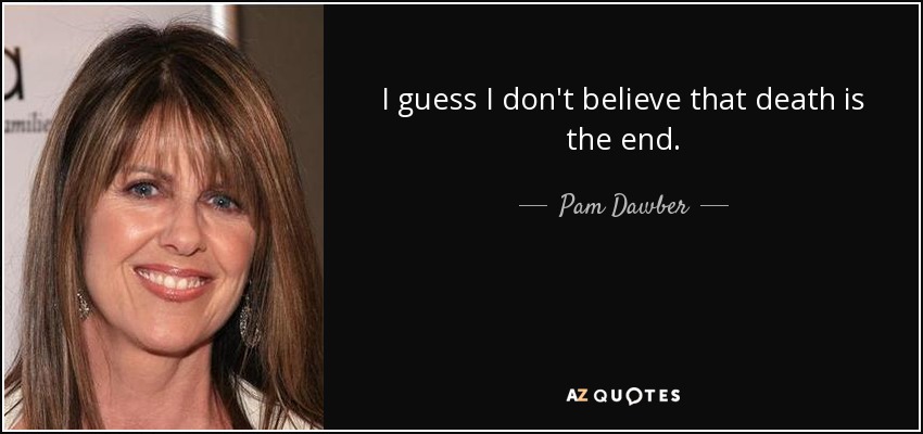 I guess I don't believe that death is the end. - Pam Dawber