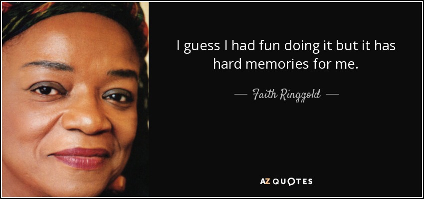I guess I had fun doing it but it has hard memories for me. - Faith Ringgold