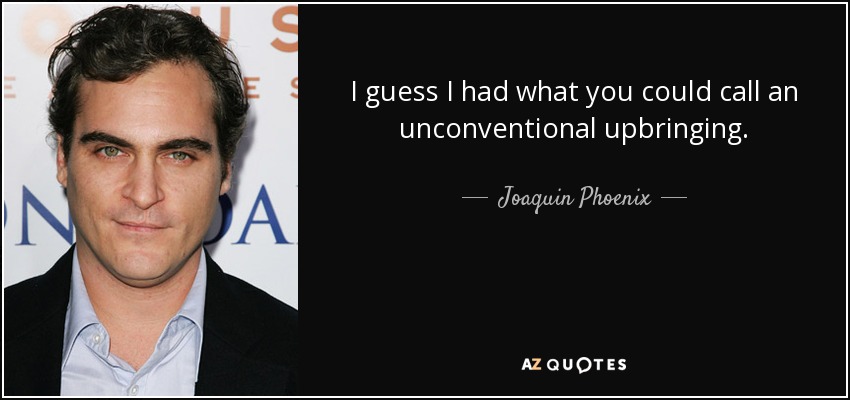 I guess I had what you could call an unconventional upbringing. - Joaquin Phoenix