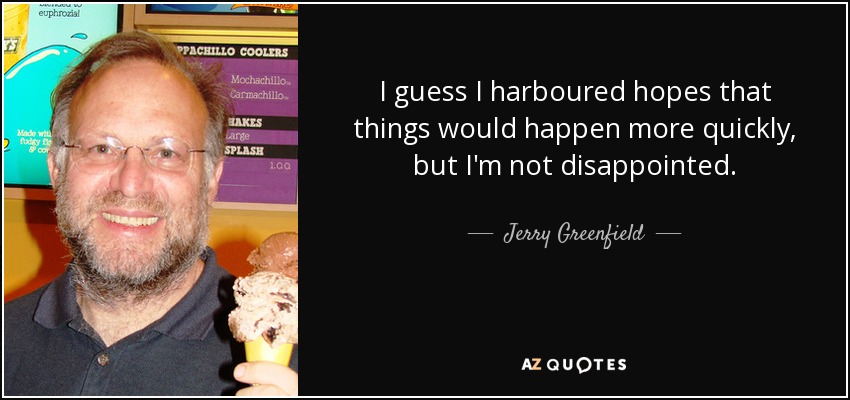 I guess I harboured hopes that things would happen more quickly, but I'm not disappointed. - Jerry Greenfield