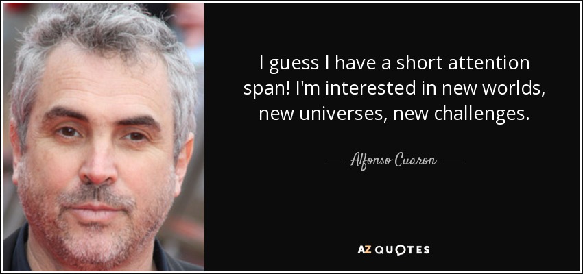 I guess I have a short attention span! I'm interested in new worlds, new universes, new challenges. - Alfonso Cuaron