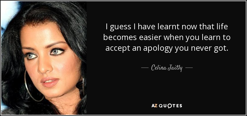 I guess I have learnt now that life becomes easier when you learn to accept an apology you never got. - Celina Jaitly