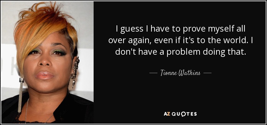I guess I have to prove myself all over again, even if it's to the world. I don't have a problem doing that. - Tionne Watkins