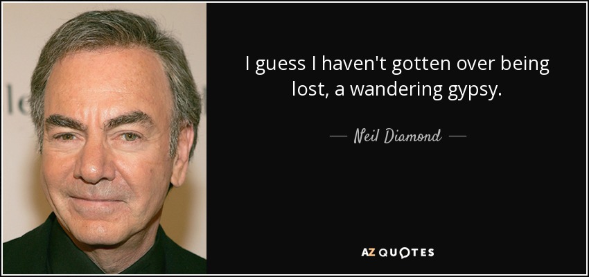 I guess I haven't gotten over being lost, a wandering gypsy. - Neil Diamond