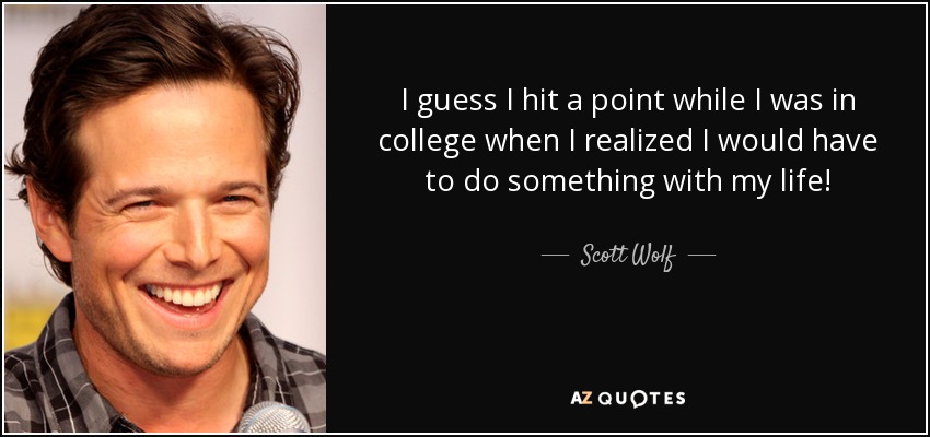 I guess I hit a point while I was in college when I realized I would have to do something with my life! - Scott Wolf